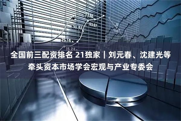 全国前三配资排名 21独家｜刘元春、沈建光等牵头资本市场学会宏观与产业专委会