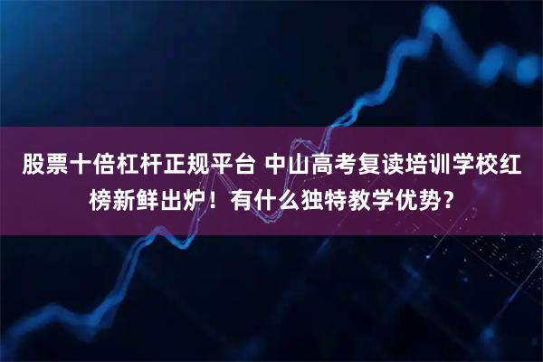 股票十倍杠杆正规平台 中山高考复读培训学校红榜新鲜出炉！有什么独特教学优势？