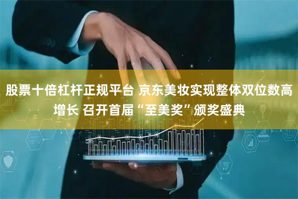 股票十倍杠杆正规平台 京东美妆实现整体双位数高增长 召开首届“至美奖”颁奖盛典