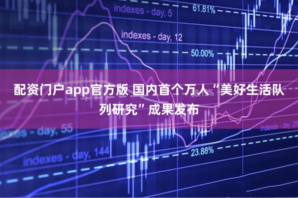 配资门户app官方版 国内首个万人“美好生活队列研究”成果发布