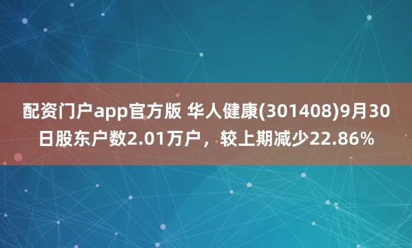 配资门户app官方版 华人健康(301408)9月30日股东户数2.01万户，较上期减少22.86%