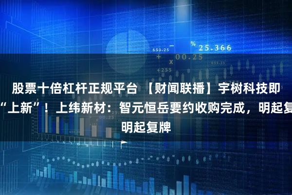 股票十倍杠杆正规平台 【财闻联播】宇树科技即将“上新”！上纬新材：智元恒岳要约收购完成，明起复牌