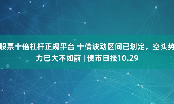 股票十倍杠杆正规平台 十债波动区间已划定，空头势力已大不如前 | 债市日报10.29