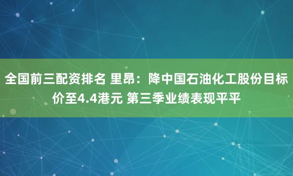 全国前三配资排名 里昂：降中国石油化工股份目标价至4.4港元 第三季业绩表现平平