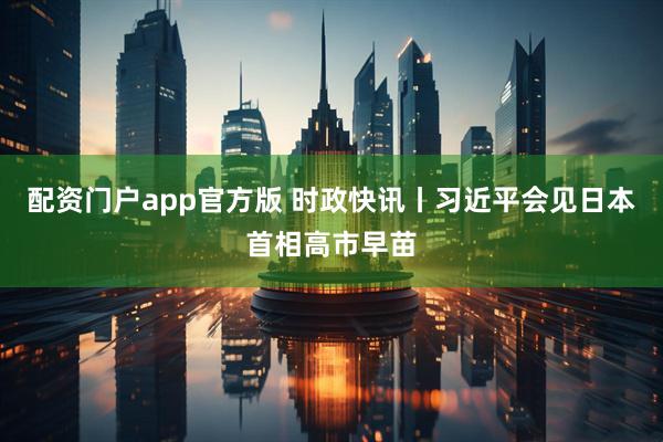 配资门户app官方版 时政快讯丨习近平会见日本首相高市早苗