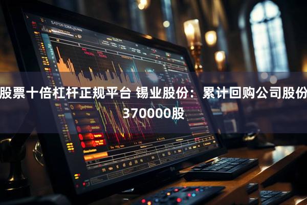 股票十倍杠杆正规平台 锡业股份：累计回购公司股份370000股
