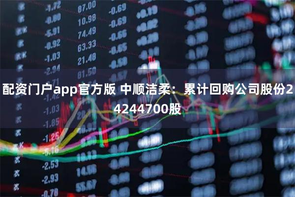 配资门户app官方版 中顺洁柔：累计回购公司股份24244700股