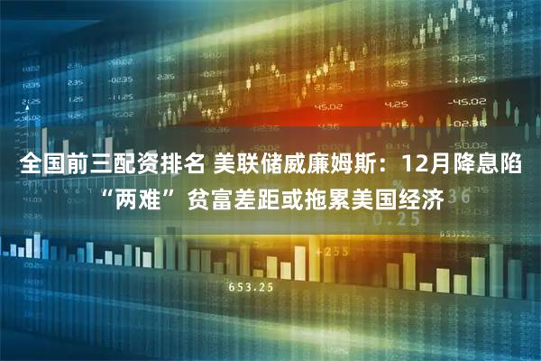 全国前三配资排名 美联储威廉姆斯：12月降息陷“两难” 贫富差距或拖累美国经济