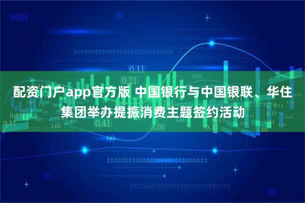 配资门户app官方版 中国银行与中国银联、华住集团举办提振消费主题签约活动