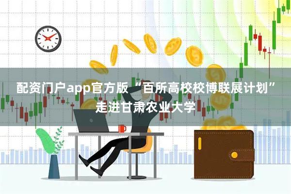 配资门户app官方版 “百所高校校博联展计划”走进甘肃农业大学