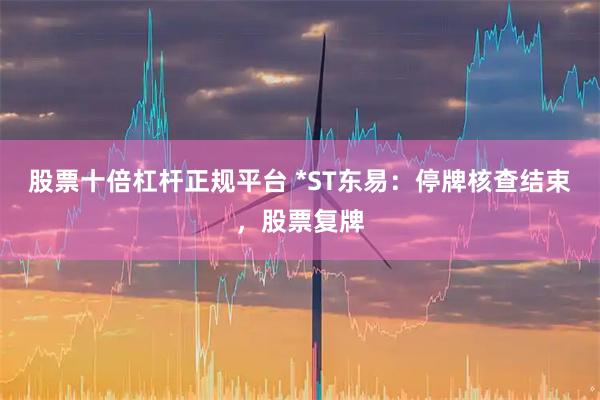 股票十倍杠杆正规平台 *ST东易：停牌核查结束，股票复牌