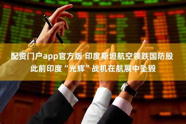 配资门户app官方版 印度斯坦航空领跌国防股 此前印度“光辉”战机在航展中坠毁