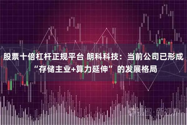 股票十倍杠杆正规平台 朗科科技：当前公司已形成 “存储主业+算力延伸” 的发展格局
