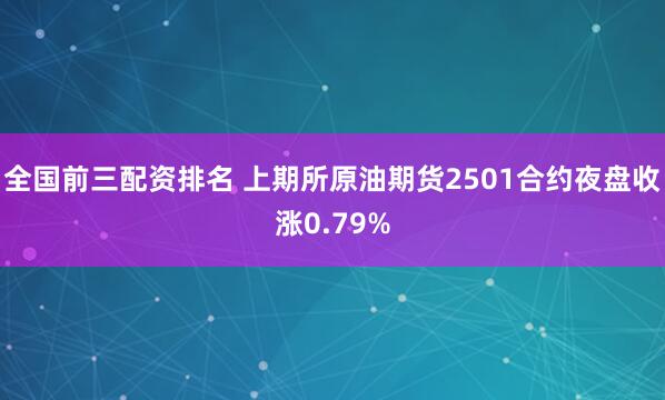 全国前三配资排名 上期所原油期货2501合约夜盘收涨0.79%