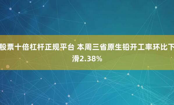 股票十倍杠杆正规平台 本周三省原生铅开工率环比下滑2.38%