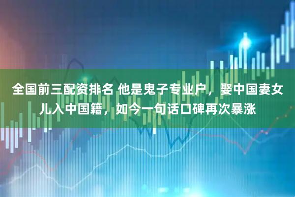 全国前三配资排名 他是鬼子专业户，娶中国妻女儿入中国籍，如今一句话口碑再次暴涨