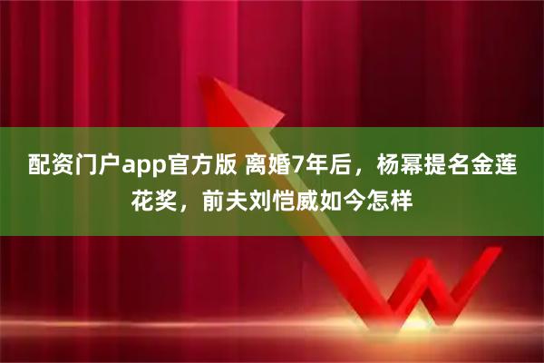 配资门户app官方版 离婚7年后，杨幂提名金莲花奖，前夫刘恺威如今怎样