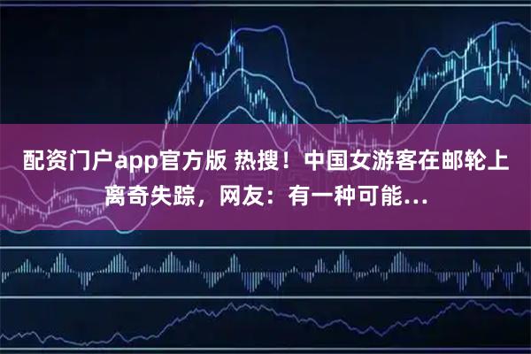 配资门户app官方版 热搜！中国女游客在邮轮上离奇失踪，网友：有一种可能…
