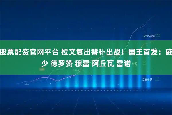 股票配资官网平台 拉文复出替补出战！国王首发：威少 德罗赞 穆雷 阿丘瓦 雷诺