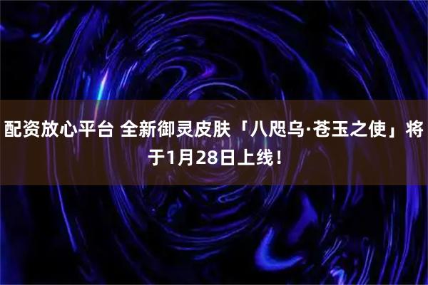 配资放心平台 全新御灵皮肤「八咫乌·苍玉之使」将于1月28日上线！