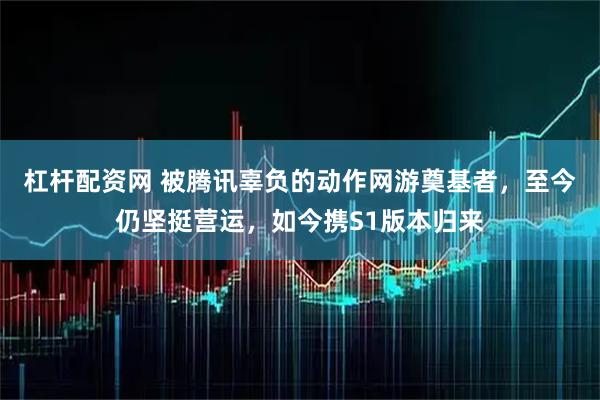 杠杆配资网 被腾讯辜负的动作网游奠基者，至今仍坚挺营运，如今携S1版本归来