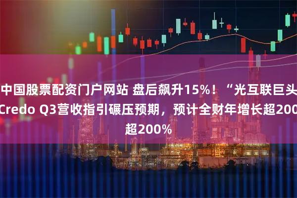 中国股票配资门户网站 盘后飙升15%！“光互联巨头”Credo Q3营收指引碾压预期，预计全财年增长超200%