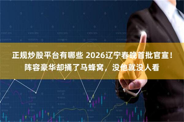 正规炒股平台有哪些 2026辽宁春晚首批官宣！阵容豪华却捅了马蜂窝，没他就没人看