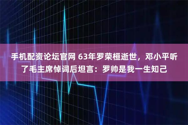 手机配资论坛官网 63年罗荣桓逝世，邓小平听了毛主席悼词后坦言：罗帅是我一生知己