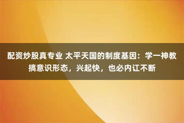 配资炒股真专业 太平天国的制度基因：学一神教搞意识形态，兴起快，也必内讧不断