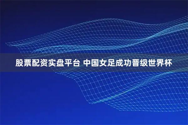 股票配资实盘平台 中国女足成功晋级世界杯