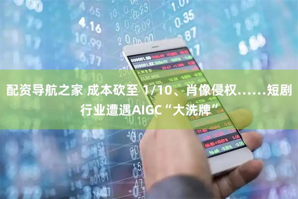 配资导航之家 成本砍至 1/10、肖像侵权……短剧行业遭遇AIGC“大洗牌”