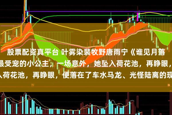 股票配资真平台 叶雾染裴牧野唐雨宁《谁见月落满江清》叶雾染是大邺最受宠的小公主，一场意外，她坠入荷花池，再睁眼，便落在了车水马龙、光怪陆离的现代街头。