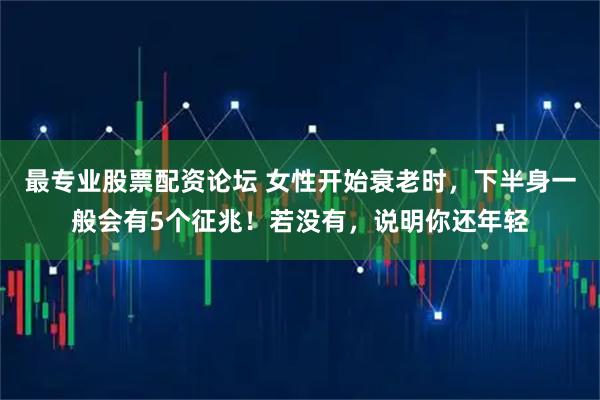 最专业股票配资论坛 女性开始衰老时，下半身一般会有5个征兆！若没有，说明你还年轻