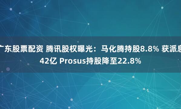 广东股票配资 腾讯股权曝光：马化腾持股8.8% 获派息42亿 Prosus持股降至22.8%