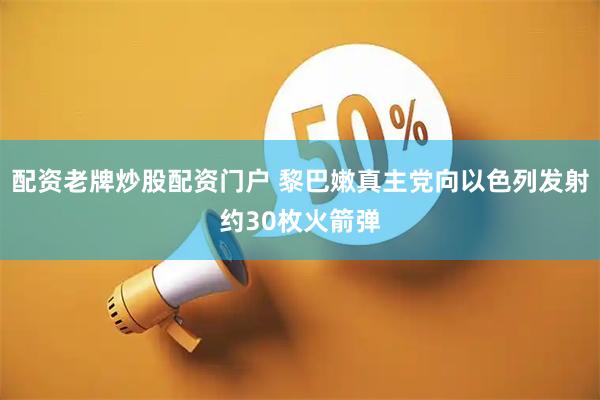 配资老牌炒股配资门户 黎巴嫩真主党向以色列发射约30枚火箭弹