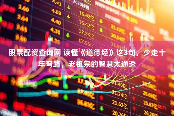 股票配资查询网 读懂《道德经》这3句，少走十年弯路，老祖宗的智慧太通透