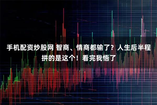 手机配资炒股网 智商、情商都输了？人生后半程拼的是这个！看完我悟了