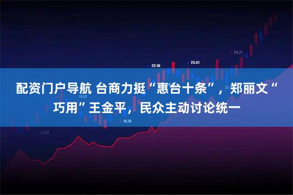 配资门户导航 台商力挺“惠台十条”，郑丽文“巧用”王金平，民众主动讨论统一