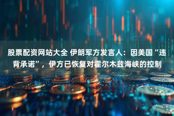 股票配资网站大全 伊朗军方发言人：因美国“违背承诺”，伊方已恢复对霍尔木兹海峡的控制