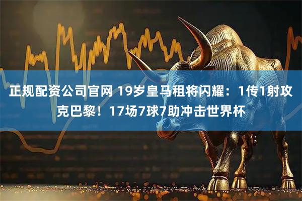正规配资公司官网 19岁皇马租将闪耀：1传1射攻克巴黎！17场7球7助冲击世界杯