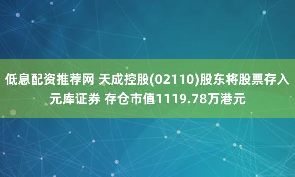 低息配资推荐网 天成控股(02110)股东将股票存入元库证券 存仓市值1119.78万港元