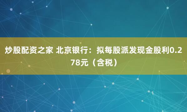 炒股配资之家 北京银行：拟每股派发现金股利0.278元（含税）