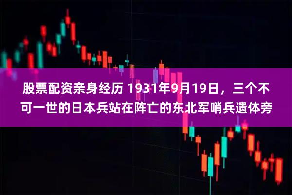 股票配资亲身经历 1931年9月19日，三个不可一世的日本兵站在阵亡的东北军哨兵遗体旁