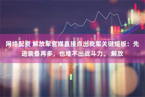 网络配资 解放军官媒直接点出我军关键短板：先进装备再多，也堆不出战斗力。 解放