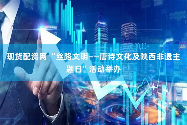 现货配资网 “丝路文明——唐诗文化及陕西非遗主题日”活动举办