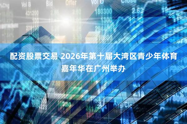 配资股票交易 2026年第十届大湾区青少年体育嘉年华在广州举办