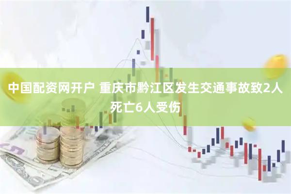 中国配资网开户 重庆市黔江区发生交通事故致2人死亡6人受伤
