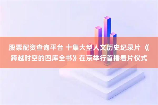 股票配资查询平台 十集大型人文历史纪录片 《跨越时空的四库全书》在京举行首播看片仪式