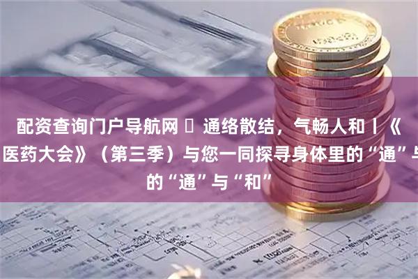 配资查询门户导航网 通络散结,气畅人和丨《中国中医药大会》(第三季)与您一同探寻身体里的“通”与“和”