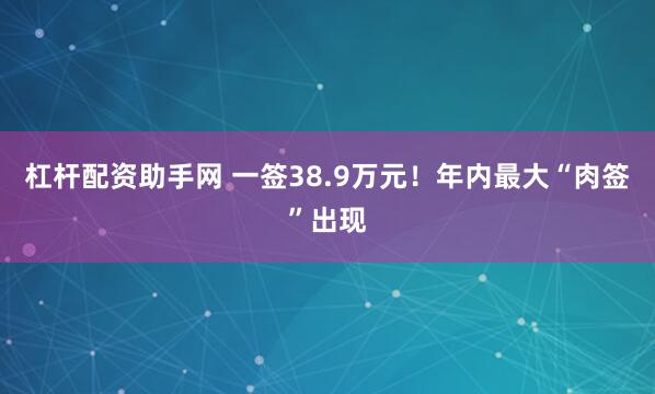 杠杆配资助手网 一签38.9万元！年内最大“肉签”出现